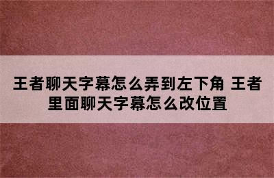 王者聊天字幕怎么弄到左下角 王者里面聊天字幕怎么改位置